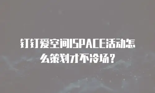 钉钉爱空间ISPACE活动怎么策划才不冷场？