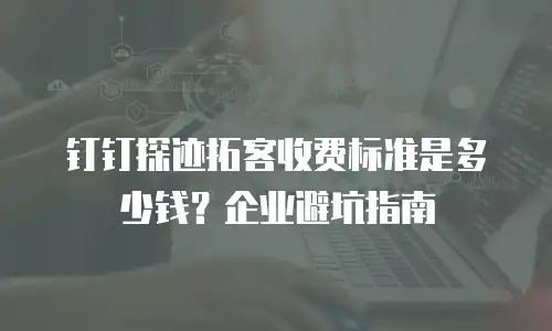 钉钉探迹拓客收费标准是多少钱？企业避坑指南