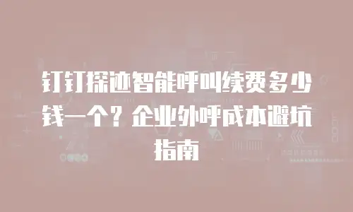 钉钉探迹智能呼叫续费多少钱一个？企业外呼成本避坑指南