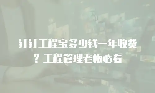 钉钉工程宝多少钱一年收费？工程管理老板必看