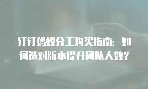 钉钉蚂蚁分工购买指南：如何选对版本提升团队人效？