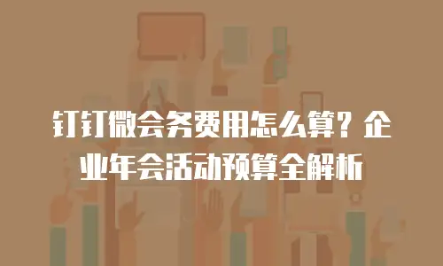 钉钉微会务费用怎么算？企业年会活动预算全解析