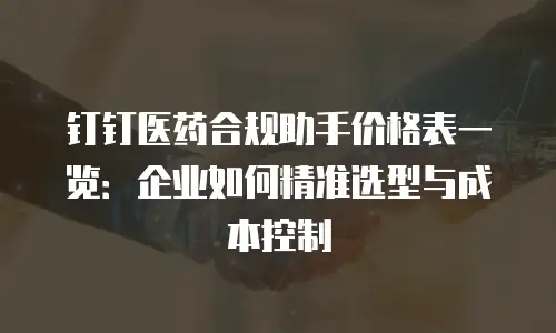 钉钉医药合规助手价格表一览：企业如何精准选型与成本控制