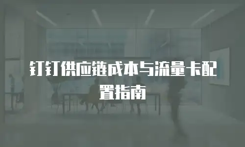 钉钉供应链成本与流量卡配置指南