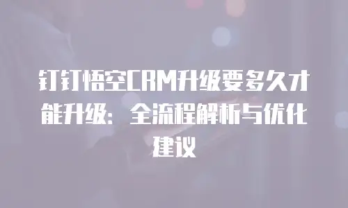 钉钉悟空CRM升级要多久才能升级：全流程解析与优化建议