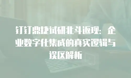 钉钉鼎捷试研北斗返现：企业数字化集成的真实逻辑与误区解析