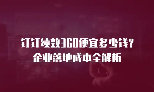 钉钉绩效360便宜多少钱？企业落地成本全解析
