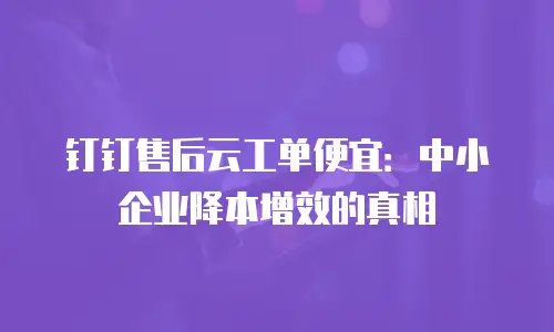 钉钉售后云工单便宜：中小企业降本增效的真相