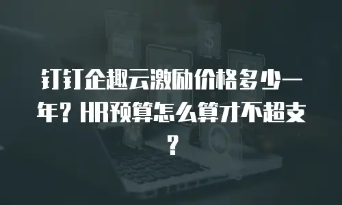 钉钉企趣云激励价格多少一年？HR预算怎么算才不超支？