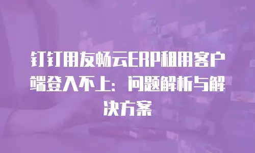 钉钉用友畅云ERP租用客户端登入不上：问题解析与解决方案