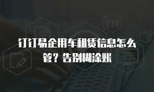 钉钉易企用车租赁信息怎么管？告别糊涂账