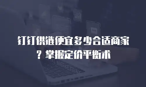 钉钉供链便宜多少合适商家？掌握定价平衡术