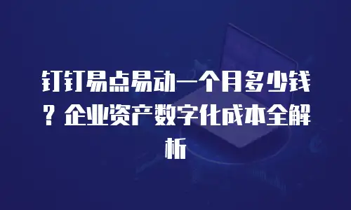 钉钉易点易动一个月多少钱？企业资产数字化成本全解析