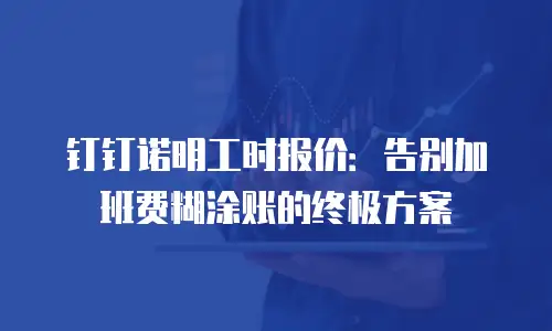 钉钉诺明工时报价：告别加班费糊涂账的终极方案