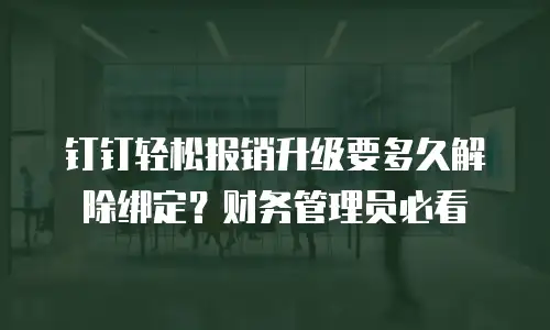 钉钉轻松报销升级要多久解除绑定？财务管理员必看