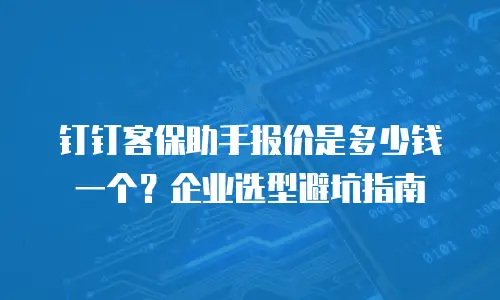 钉钉客保助手报价是多少钱一个？企业选型避坑指南