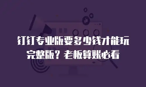 钉钉专业版要多少钱才能玩完整版？老板算账必看