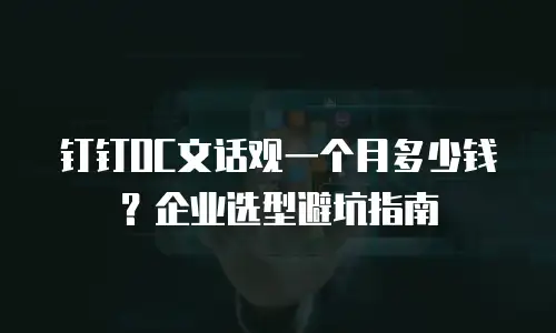 钉钉OC文话观一个月多少钱？企业选型避坑指南