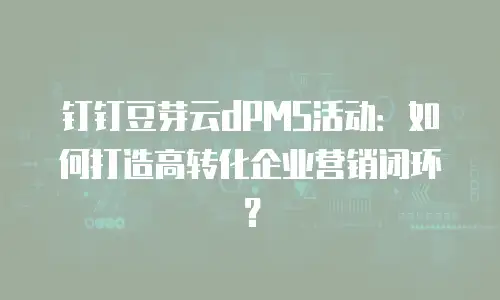 钉钉豆芽云dPMS活动：如何打造高转化企业营销闭环？