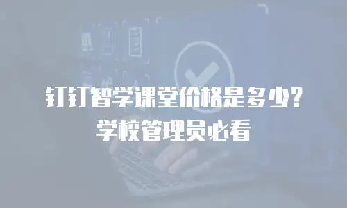 钉钉智学课堂价格是多少？学校管理员必看