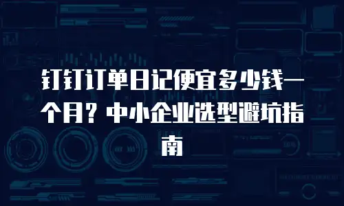 钉钉订单日记便宜多少钱一个月？中小企业选型避坑指南
