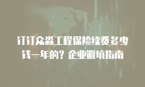 钉钉众淼工程保险续费多少钱一年的？企业避坑指南