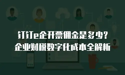 钉钉e企开票佣金是多少？企业财税数字化成本全解析