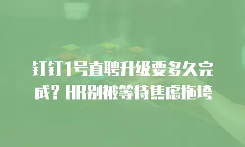 钉钉1号直聘升级要多久完成？HR别被等待焦虑拖垮