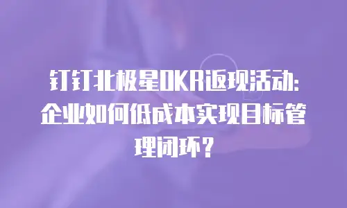 钉钉北极星OKR返现活动：企业如何低成本实现目标管理闭环？