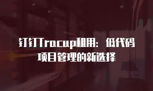 钉钉Tracup租用：低代码项目管理的新选择