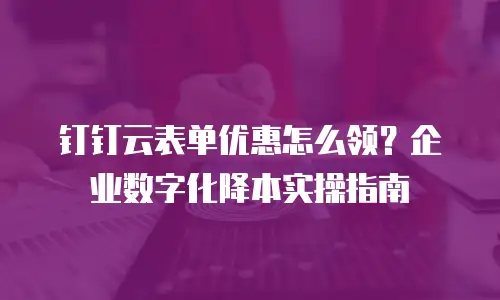 钉钉云表单优惠怎么领？企业数字化降本实操指南