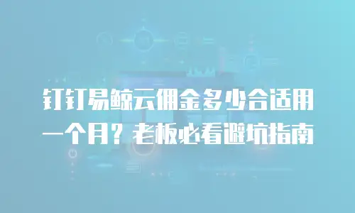 钉钉易鲸云佣金多少合适用一个月？老板必看避坑指南