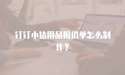 钉钉小猪用品报价单怎么制作？