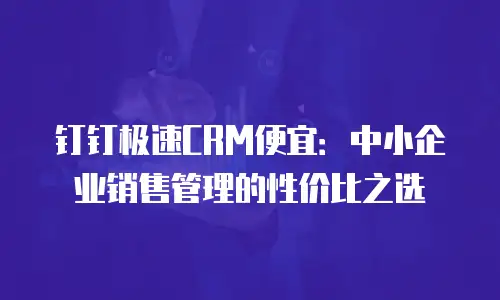 钉钉极速CRM便宜：中小企业销售管理的性价比之选