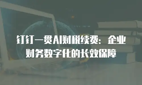钉钉一贯AI财税续费：企业财务数字化的长效保障