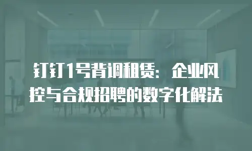 钉钉1号背调租赁：企业风控与合规招聘的数字化解法