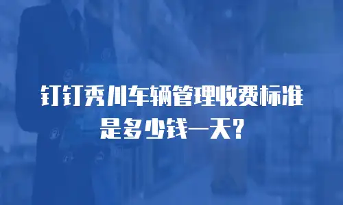 钉钉秀川车辆管理收费标准是多少钱一天？