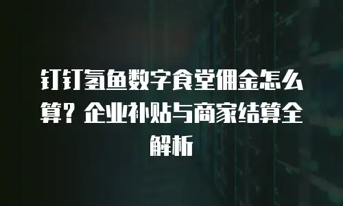 钉钉氢鱼数字食堂佣金怎么算？企业补贴与商家结算全解析