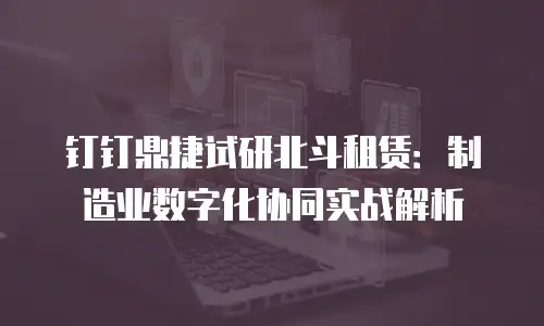钉钉鼎捷试研北斗租赁：制造业数字化协同实战解析