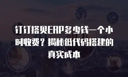 钉钉搭贝ERP多少钱一个小时收费？揭秘低代码搭建的真实成本