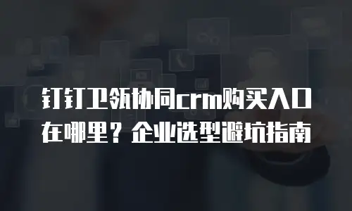 钉钉卫瓴协同crm购买入口在哪里？企业选型避坑指南