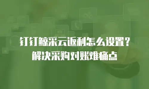 钉钉鲸采云返利怎么设置？解决采购对账难痛点