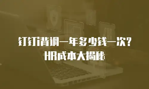 钉钉i背调一年多少钱一次？HR成本大揭秘