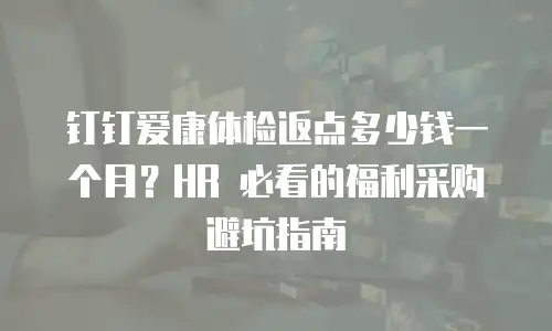 钉钉爱康体检返点多少钱一个月？HR 必看的福利采购避坑指南