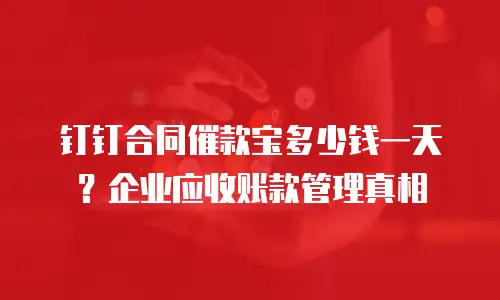 钉钉合同催款宝多少钱一天？企业应收账款管理真相