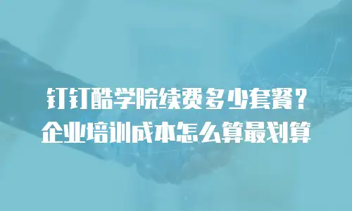 钉钉酷学院续费多少套餐？企业培训成本怎么算最划算