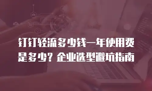 钉钉轻流多少钱一年使用费是多少？企业选型避坑指南