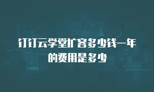 钉钉云学堂扩容多少钱一年的费用是多少