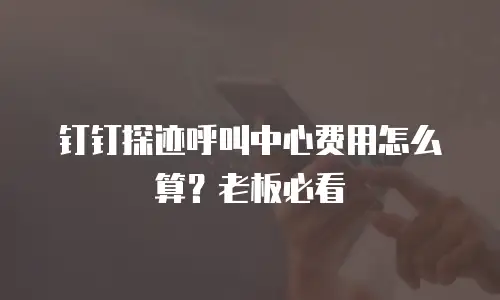 钉钉探迹呼叫中心费用怎么算？老板必看
