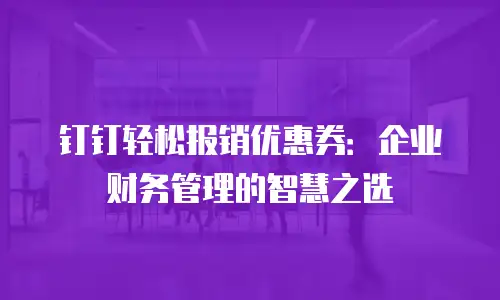 钉钉轻松报销优惠券：企业财务管理的智慧之选